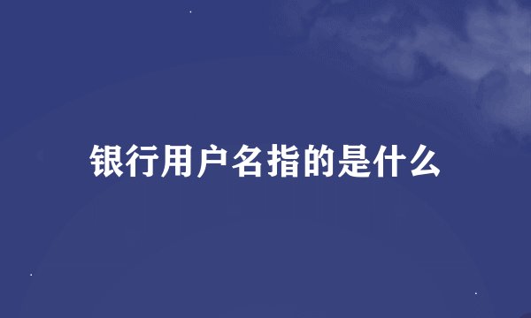 银行用户名指的是什么