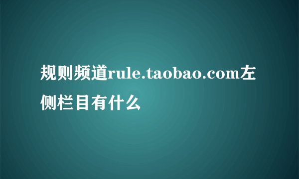 规则频道rule.taobao.com左侧栏目有什么