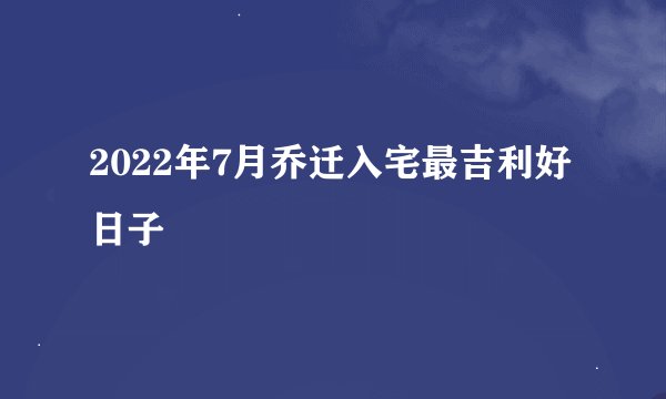 2022年7月乔迁入宅最吉利好日子