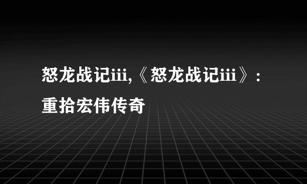 怒龙战记iii,《怒龙战记iii》：重拾宏伟传奇