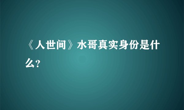 《人世间》水哥真实身份是什么？