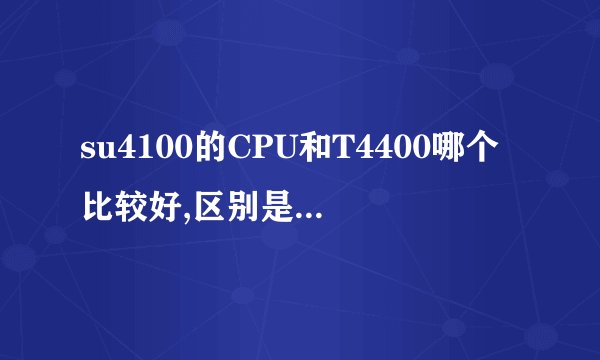 su4100的CPU和T4400哪个比较好,区别是什么啊,详细一点哦
