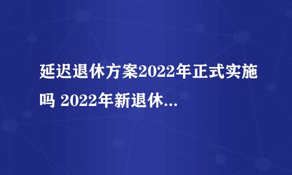 延迟退休方案2022年正式实施吗 2022年新退休年龄查询表女性表对照表