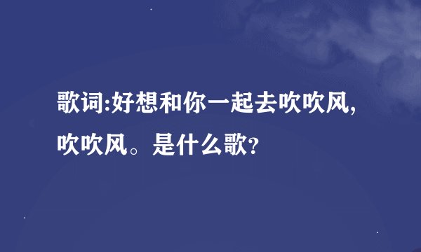 歌词:好想和你一起去吹吹风,吹吹风。是什么歌？