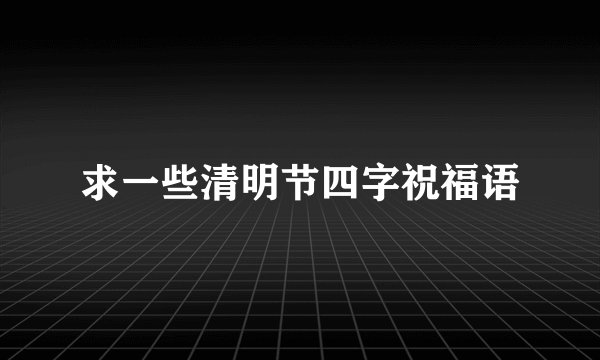 求一些清明节四字祝福语