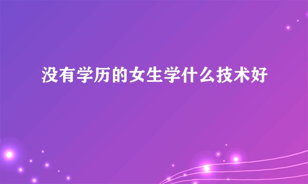 没有学历的女生学什么技术好