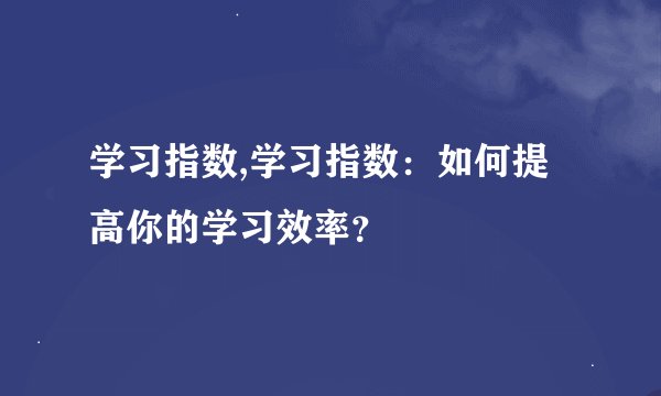 学习指数,学习指数：如何提高你的学习效率？