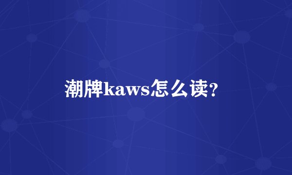 潮牌kaws怎么读？