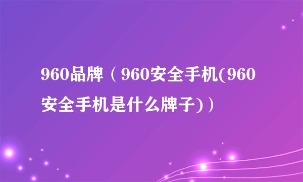 960品牌（960安全手机(960安全手机是什么牌子)）