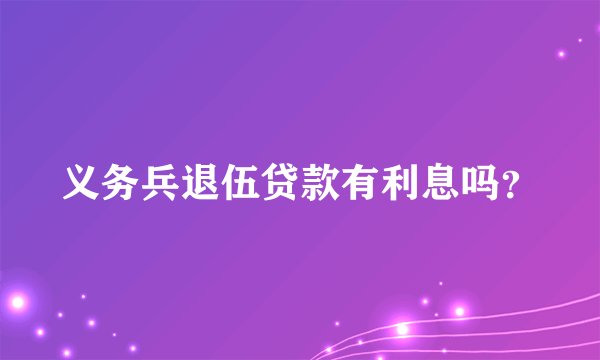义务兵退伍贷款有利息吗？