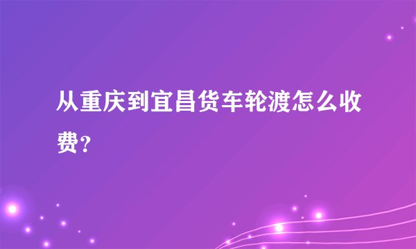 从重庆到宜昌货车轮渡怎么收费？