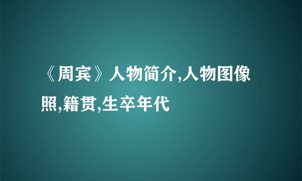 《周宾》人物简介,人物图像照,籍贯,生卒年代