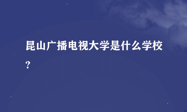 昆山广播电视大学是什么学校？