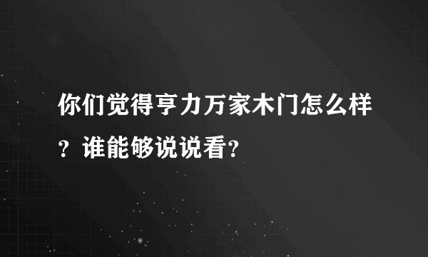 你们觉得亨力万家木门怎么样？谁能够说说看？