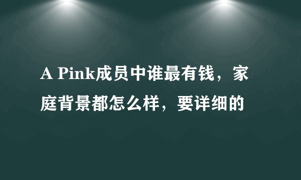 A Pink成员中谁最有钱,家庭背景都怎么样,要详细的