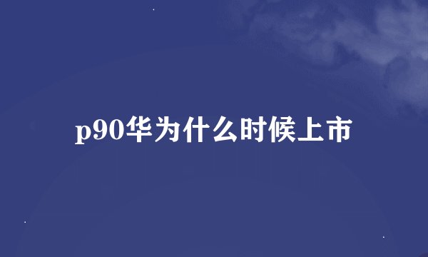 p90华为什么时候上市