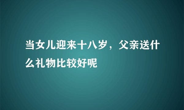 当女儿迎来十八岁，父亲送什么礼物比较好呢
