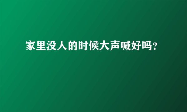 家里没人的时候大声喊好吗？