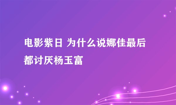 电影紫日 为什么说娜佳最后都讨厌杨玉富