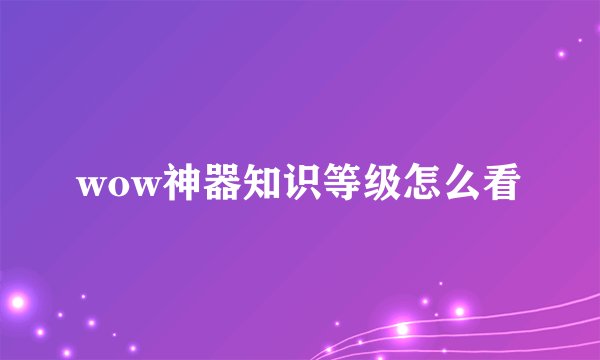 wow神器知识等级怎么看