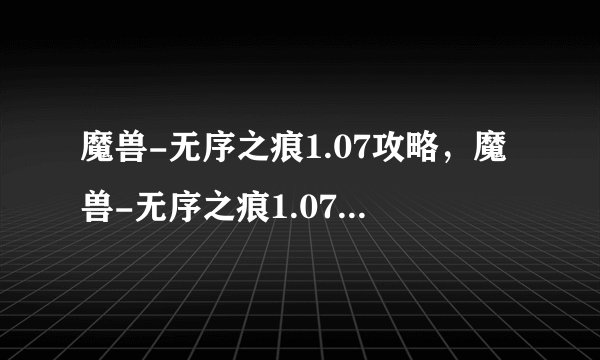 魔兽-无序之痕1.07攻略,魔兽-无序之痕1.07游戏指南