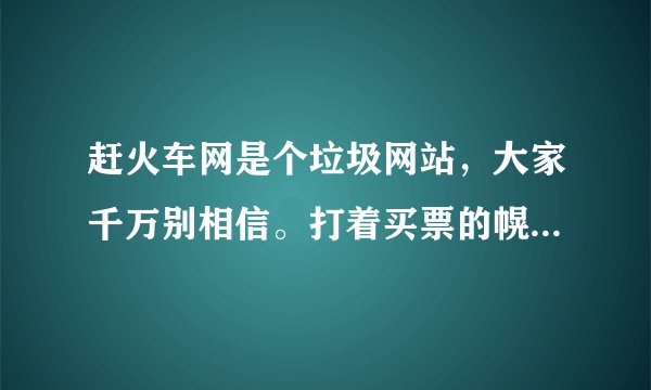 赶火车网是个垃圾网站，大家千万别相信。打着买票的幌子，聚集资金，垃圾
