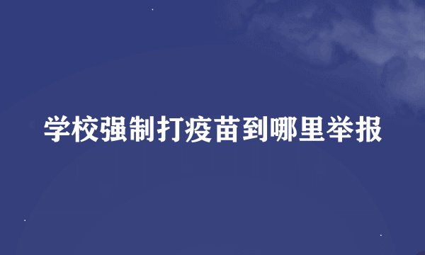学校强制打疫苗到哪里举报