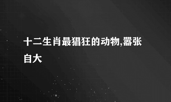十二生肖最猖狂的动物,嚣张自大