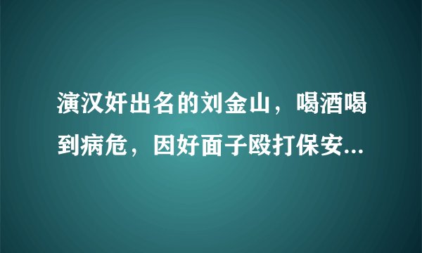 演汉奸出名的刘金山，喝酒喝到病危，因好面子殴打保安其争议？