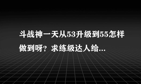 斗战神一天从53升级到55怎样做到呀？求练级达人给个升级办法。我活动打完加上刷悬赏才一级。。。