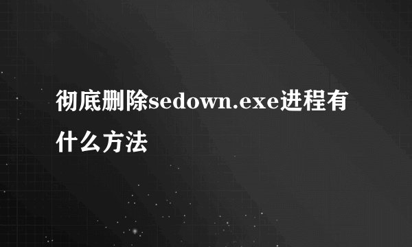 彻底删除sedown.exe进程有什么方法