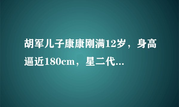 胡军儿子康康刚满12岁,身高逼近180cm,星二代都咋长的
