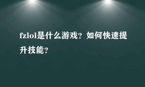 fzlol是什么游戏？如何快速提升技能？