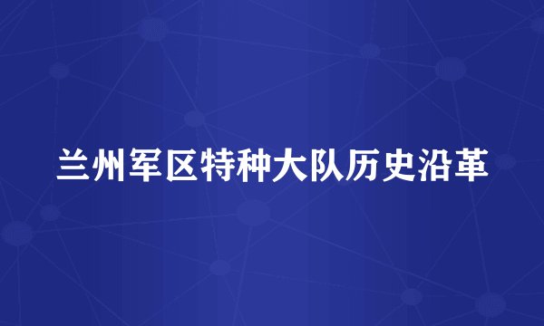 兰州军区特种大队历史沿革