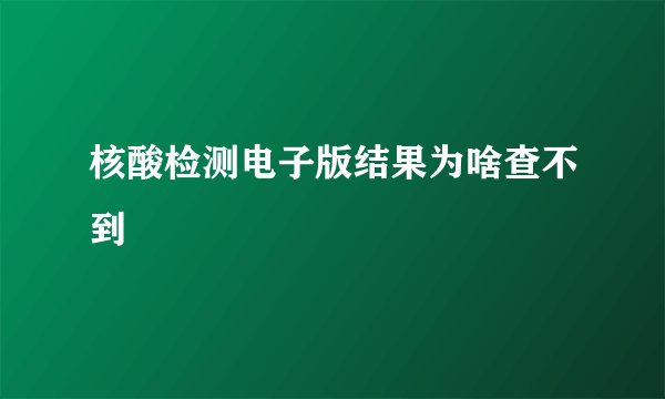 核酸检测电子版结果为啥查不到