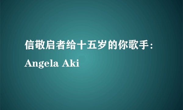 信敬启者给十五岁的你歌手：Angela Aki