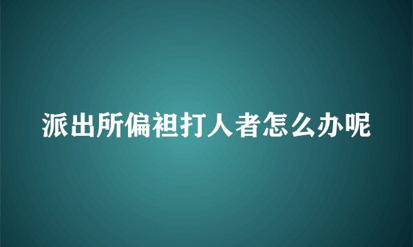 派出所偏袒打人者怎么办呢