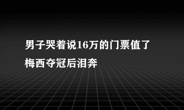 男子哭着说16万的门票值了 梅西夺冠后泪奔