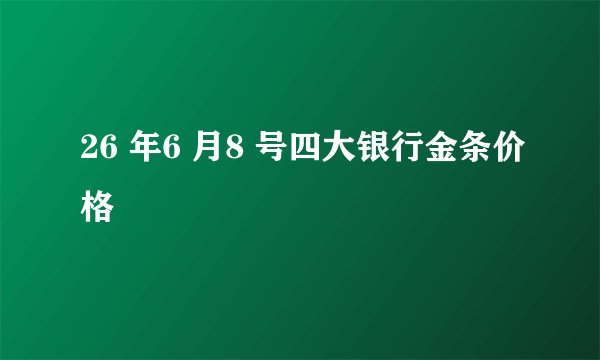 26 年6 月8 号四大银行金条价格