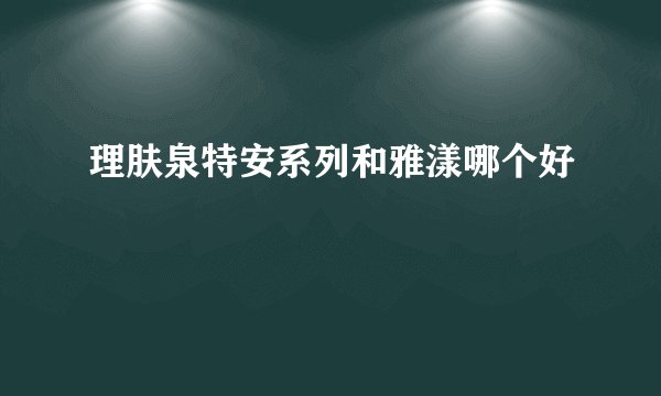 理肤泉特安系列和雅漾哪个好