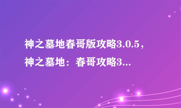 神之墓地春哥版攻略3.0.5，神之墓地：春哥攻略3.0.5完全指南