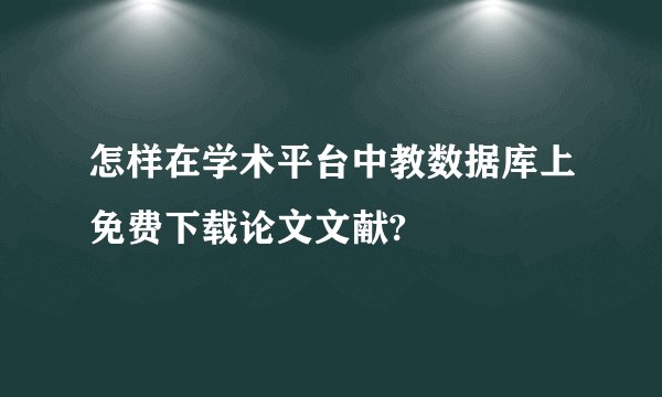 怎样在学术平台中教数据库上免费下载论文文献?