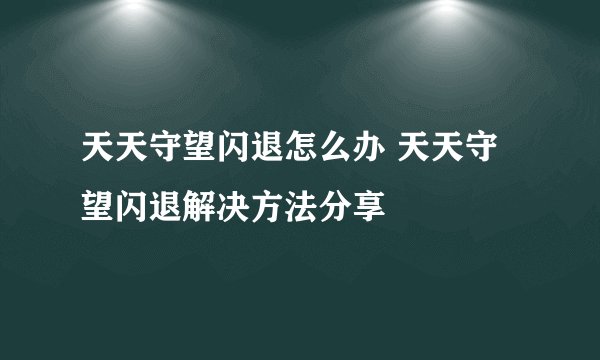 天天守望闪退怎么办 天天守望闪退解决方法分享