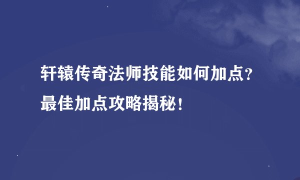轩辕传奇法师技能如何加点？最佳加点攻略揭秘！