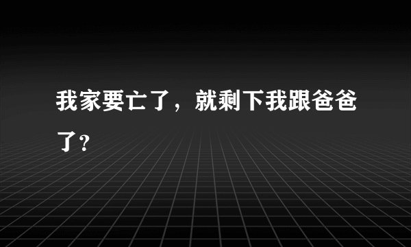 我家要亡了，就剩下我跟爸爸了？