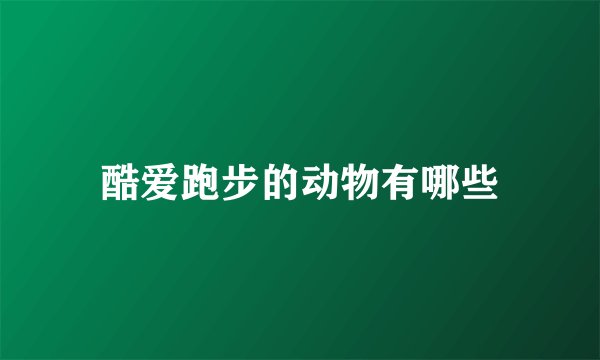 酷爱跑步的动物有哪些