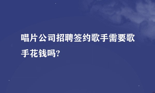 唱片公司招聘签约歌手需要歌手花钱吗?