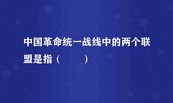 中国革命统一战线中的两个联盟是指（　　）
