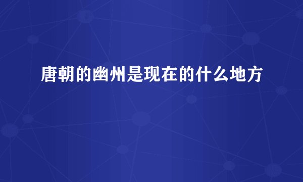 唐朝的幽州是现在的什么地方