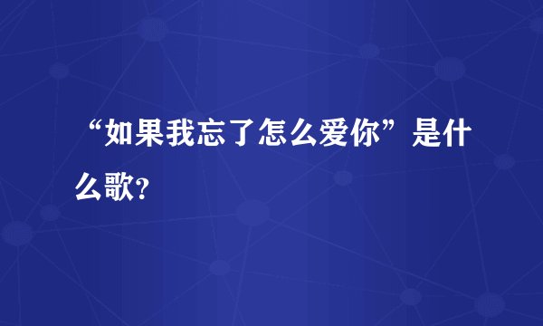 “如果我忘了怎么爱你”是什么歌？